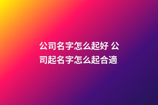 公司名字怎么起好 公司起名字怎么起合適